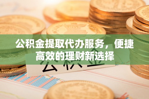 友好公积金提取代办服务，便捷高效的理财新选择