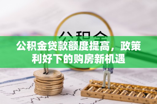 友好公积金贷款额度提高，政策利好下的购房新机遇
