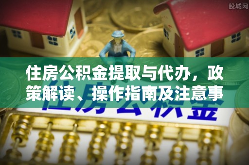 友好住房公积金提取与代办，政策解读、操作指南及注意事项