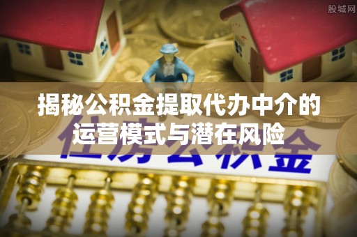 友好揭秘公积金提取代办中介的运营模式与潜在风险