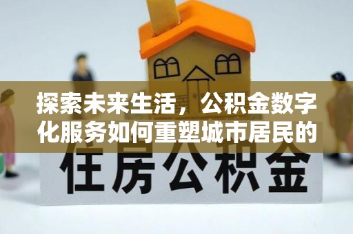 友好探索未来生活，公积金数字化服务如何重塑城市居民的便利体验