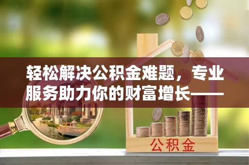 友好轻松解决公积金难题，专业服务助力你的财富增长——代办公积金提取