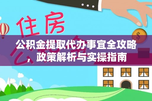 友好公积金提取代办事宜全攻略，政策解析与实操指南