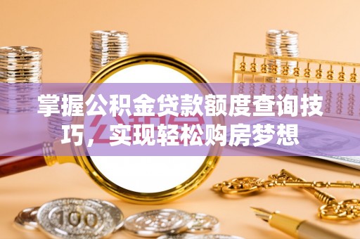 友好掌握公积金贷款额度查询技巧，实现轻松购房梦想