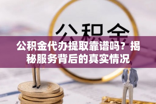 友好公积金代办提取靠谱吗？揭秘服务背后的真实情况