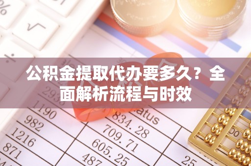 友好公积金提取代办要多久？全面解析流程与时效