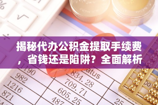 友好揭秘代办公积金提取手续费，省钱还是陷阱？全面解析与避坑指南