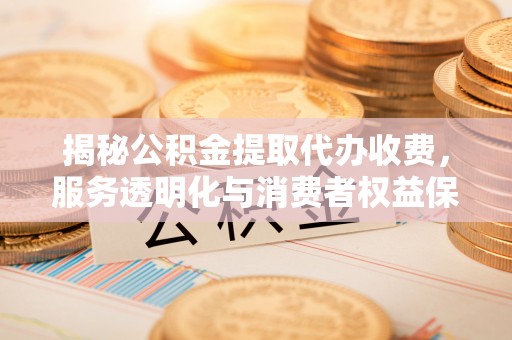友好揭秘公积金提取代办收费，服务透明化与消费者权益保障