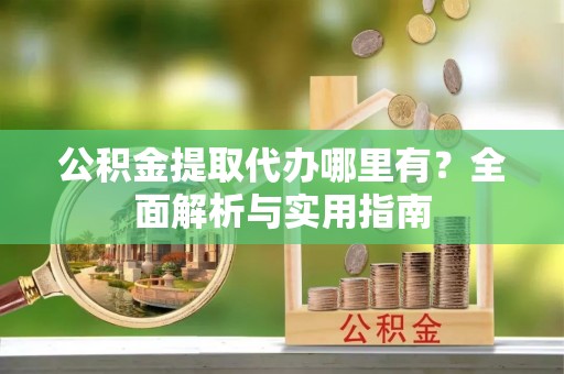 友好公积金提取代办哪里有？全面解析与实用指南