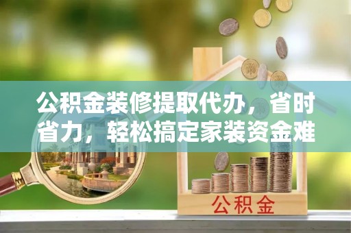 友好公积金装修提取代办，省时省力，轻松搞定家装资金难题