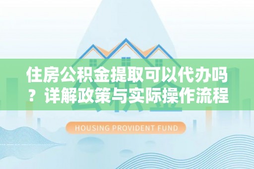 友好住房公积金提取可以代办吗？详解政策与实际操作流程