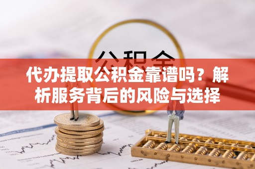 友好代办提取公积金靠谱吗？解析服务背后的风险与选择