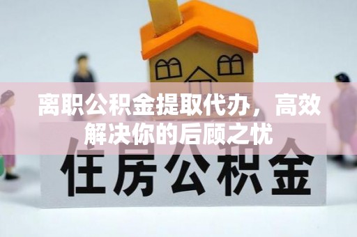友好离职公积金提取代办，高效解决你的后顾之忧