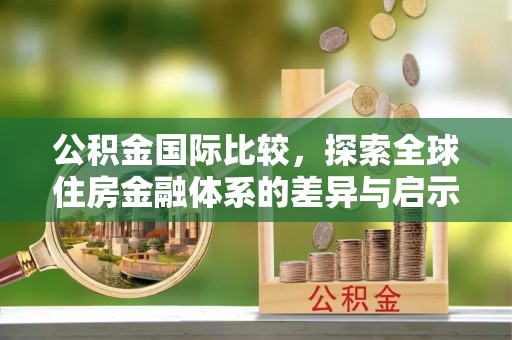 友好公积金国际比较，探索全球住房金融体系的差异与启示