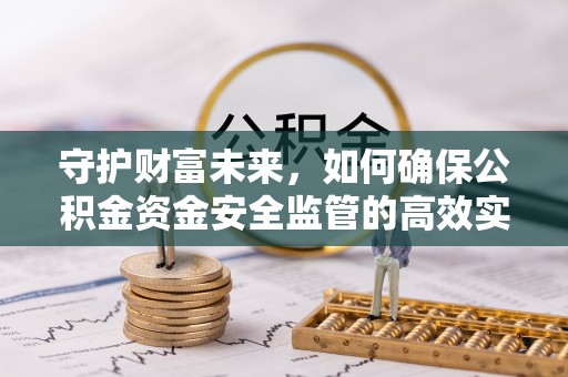 友好守护财富未来，如何确保公积金资金安全监管的高效实施