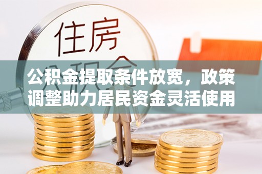 友好公积金提取条件放宽，政策调整助力居民资金灵活使用