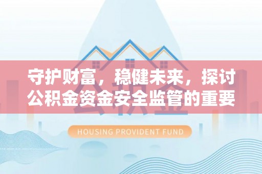 友好守护财富，稳健未来，探讨公积金资金安全监管的重要性与实践