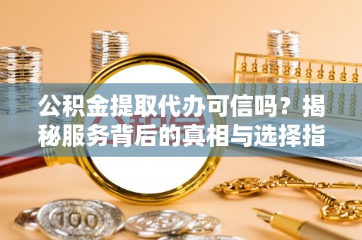 友好公积金提取代办可信吗？揭秘服务背后的真相与选择指南