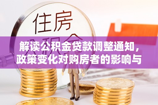 友好解读公积金贷款调整通知，政策变化对购房者的影响与应对策略