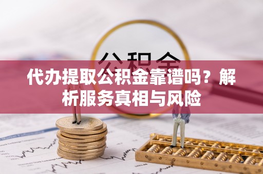 友好代办提取公积金靠谱吗？解析服务真相与风险
