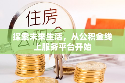 友好探索未来生活，从公积金线上服务平台开始