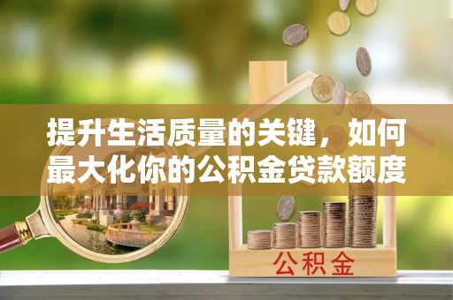 友好提升生活质量的关键，如何最大化你的公积金贷款额度