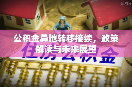 友好公积金异地转移接续，政策解读与未来展望