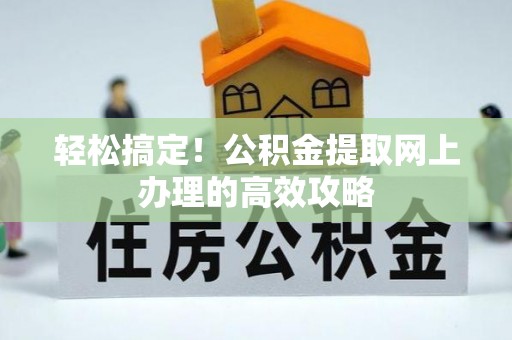友好轻松搞定！公积金提取网上办理的高效攻略