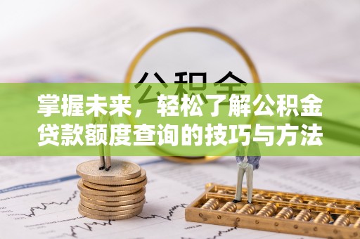友好掌握未来，轻松了解公积金贷款额度查询的技巧与方法