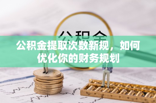 友好公积金提取次数新规，如何优化你的财务规划