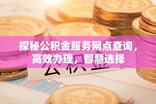 友好探秘公积金服务网点查询，高效办理，智慧选择