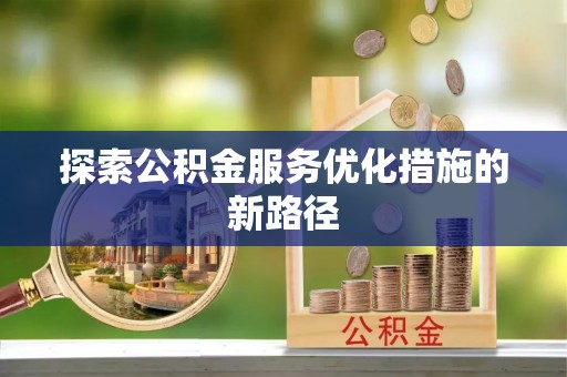 友好探索公积金服务优化措施的新路径