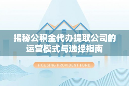 友好揭秘公积金代办提取公司的运营模式与选择指南