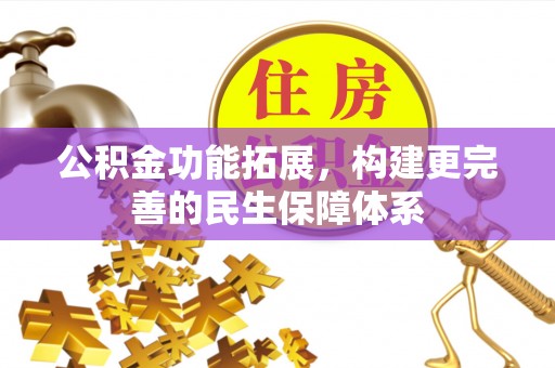 友好公积金功能拓展，构建更完善的民生保障体系