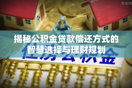 友好揭秘公积金贷款偿还方式的智慧选择与理财规划