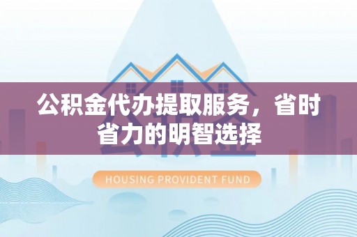 友好公积金代办提取服务，省时省力的明智选择