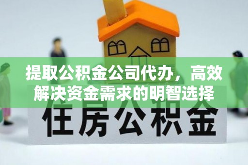 友好提取公积金公司代办，高效解决资金需求的明智选择