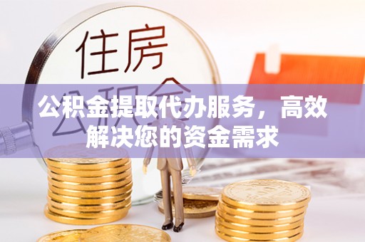 友好公积金提取代办服务，高效解决您的资金需求