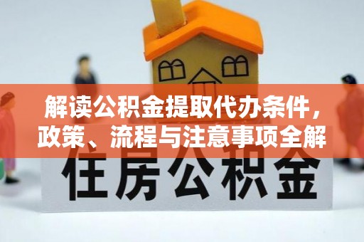 友好解读公积金提取代办条件，政策、流程与注意事项全解析
