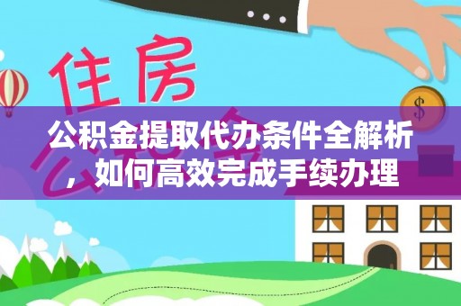 友好公积金提取代办条件全解析，如何高效完成手续办理