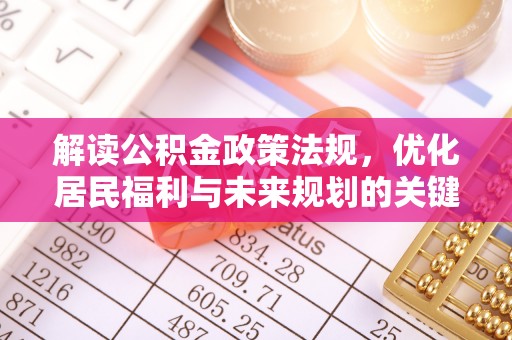 友好解读公积金政策法规，优化居民福利与未来规划的关键