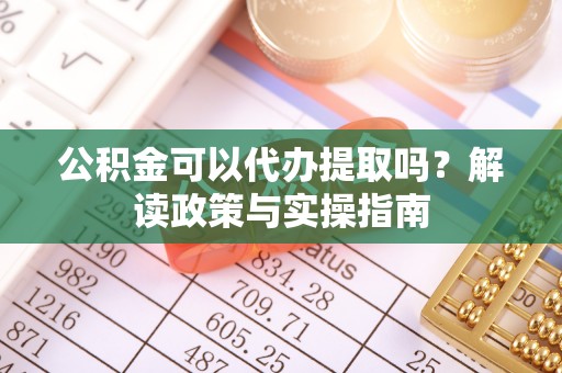友好公积金可以代办提取吗？解读政策与实操指南