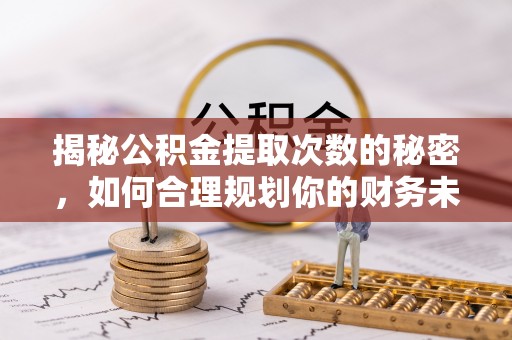 友好揭秘公积金提取次数的秘密，如何合理规划你的财务未来