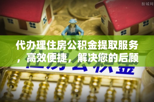 友好代办理住房公积金提取服务，高效便捷，解决您的后顾之忧