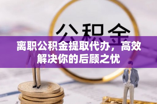 友好离职公积金提取代办，高效解决你的后顾之忧