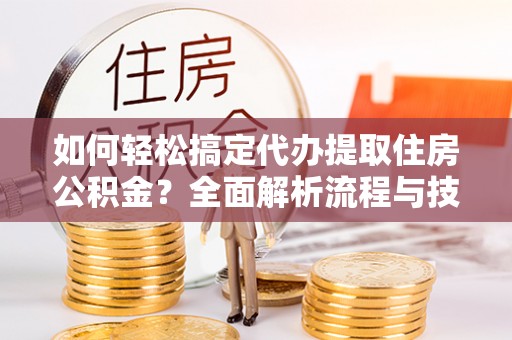 友好如何轻松搞定代办提取住房公积金？全面解析流程与技巧
