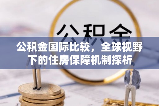 友好公积金国际比较，全球视野下的住房保障机制探析