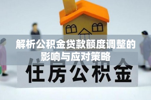 友好解析公积金贷款额度调整的影响与应对策略
