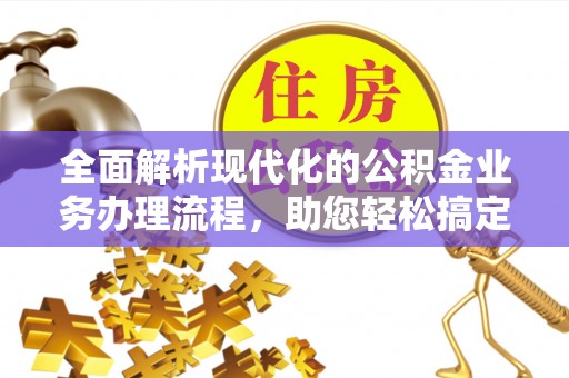 友好全面解析现代化的公积金业务办理流程，助您轻松搞定每一笔交易