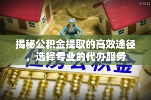 友好揭秘公积金提取的高效途径，选择专业的代办服务